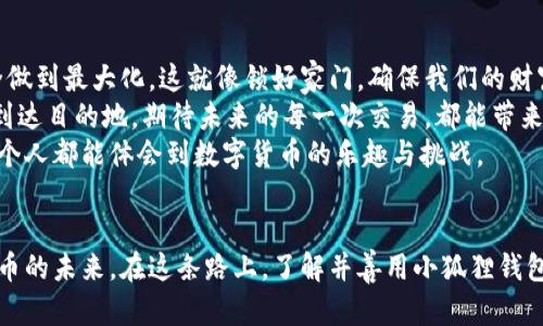   中本聪的秘密：如何将比特币提到小狐狸钱包？ / 

 guanjianci 中本聪, 比特币, 小狐狸钱包, 提币 /guanjianci 

引言：加密世界的传奇
中本聪，这位神秘的存在就像黑暗中的灯塔，指引着无数人在加密货币的浪潮中航行。比特币的诞生犹如一盒巧克力，充满了惊喜与机遇。而在这片广袤的数字世界里，怎样将这份甜蜜的财富带到我们的“小狐狸”钱包中，便成了每一个比特币爱好者必须面对的挑战。

第一步：了解小狐狸钱包的魅力
小狐狸钱包，作为一款风靡全球的加密货币钱包，功能强大且易于使用。犹如一把万能钥匙，能够打开多种区块链资产的大门。它不仅支持比特币，还有以太坊、ERC-20代币等，让用户能够方便地管理自己的资产。
在深入了解提币流程之前，我们首先要确保小狐狸钱包的安全性。就像买房之前考察地段一样，选择小狐狸钱包时，要从下载渠道、使用评价、社区支持等方面做足功课，确保我们把数字资产存放在安全的地方。

第二步：准备你的比特币地址
要将比特币从交易所提到小狐狸钱包，我们需要一个比特币地址。这个地址就像一张邮寄地址，只有邮寄到正确的地方，才能安全送达。
打开小狐狸钱包，选择“创建钱包”或者“导入钱包”，按照提示完成创建。记得在设置过程中的“助记词”一定要妥善保存，这就如同为你的财富上锁，防止任何意外情况的发生。
一旦创建成功，小狐狸钱包会生成一个比特币地址。请在钱包的主页上找到这个地址，并复制它。

第三步：登录交易所与提币操作
登陆你所使用的交易所账户。这就像走进一家商店，准备购买你心仪的商品。在交易所中，我们要找到提币的选项。通常，这个选项会在“资产管理”或者“资金管理”页面中。
选择比特币作为提币种类，并在相应的输入框中粘贴刚刚复制的小狐狸钱包地址。确保地址无误，这就像在寄信时确认收件人信息。如果地址出错，可能会导致比特币的损失。
接下来，填写提币数量。有的时候交易所为了安全，会要求进行身份验证。这步骤犹如在进行大额交易时，商家要求用户进行身份核实，以保护交易的安全。完成身份验证后，确认提币申请。

第四步：等待与确认
提币申请提交后，我们需要耐心等待。这就像等待巧克力融化后，沉淀出美味一样。在区块链上，比特币的交易是需要时间来确认的。在交易所，通常会显示提币的状态，用户可以通过这个状态了解自己比特币的去向。
一旦提币完成，小狐狸钱包会收到比特币的到账通知。检查钱包余额，这时的你就像刚刚打开一盒巧克力，心中满是期待与兴奋。

第五步：安全提示与总结
成功提币到小狐狸钱包后，要及时检查钱包的安全设置。可以开启二次验证，定期更换密码，把数字资产的安全做到最大化。这就像锁好家门，确保我们的财富不会轻易被人窃取。
总结一下，从了解小狐狸钱包，到准备比特币地址，再到在交易所提币的过程，就如同搭乘一列列车，最终安全到达目的地。期待未来的每一次交易，都能带来意想不到的财富增长。
中本聪带给我们的不仅是一种新型的财富管理方式，更是一种思考未来的可能。在这条探索的路上，希望每一个人都能体会到数字货币的乐趣与挑战。

结语：未来的数字资产之旅
在这个不断变化的时代，数字资产的价值逐渐被人们认可。中本聪创造的比特币犹如一颗明珠，照亮了加密货币的未来。在这条路上，了解并善用小狐狸钱包，将使我们在数字财富的时代，走得更远，更稳。