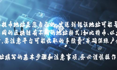 关于提币区块链地址的填写，以下是一些常见步骤和注意事项：

### 提币区块链地址填写步骤

1. **获取您的区块链地址**：
   - 登录到您的区块链钱包（如比特币钱包、以太坊钱包等）。
   - 找到“接收”或“钱包地址”选项，通常这会显示出您的公钥（钱包地址）。
   - 确保复制整个地址，通常是字母和数字的组合。

2. **前往提币平台**：
   - 登录到您所使用的交易所或游戏平台。
   - 通常在“提现”或“提币”选项中找到相应的功能。

3. **填写提币地址**：
   - 将刚刚复制的区块链地址粘贴到提币地址的输入框中。
   - 确保没有多余的空格或错误的字符。

4. **选择提币金额**：
   - 输入您想要提取的金额。

5. **确认信息**：
   - 仔细检查填写的地址和金额，确保无误。区块链交易一旦提交无法撤回。

6. **安全验证**：
   - 根据平台要求，完成手机短信验证或邮件验证等安全步骤。

7. **提交申请**：
   - 点击提交或提现按钮。

8. **检查状态**：
   - 提交后，您可以在“交易记录”或“提币记录”中查看状态。

### 注意事项：

- **地址校验**：确保提币地址是您自己的，发送到错误地址可能导致资金损失。
- **区块链类型**：不同的区块链有不同的地址格式（如比特币、以太坊）。确保对应正确。
- **手续费**：提币时，要注意平台可能收取的手续费，并确保账户余额足以支付。

以上是提币区块链地址填写的基本步骤和注意事项，务必谨慎操作以保证您的资产安全。