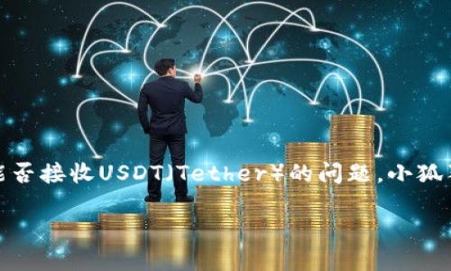 小狐狸钱包（Fox Wallet）是一个流行的数字钱包，用户可以用它存储和管理多种加密货币。对于能否接收USDT（Tether）的问题，小狐狸钱包支持多种ERC-20代币，其中包括USDT。因此，答复是肯定的：小狐狸钱包是可以接收USDT的。

若您需要进一步的信息，如如何接收USDT或者在小狐狸钱包中管理您的加密资产，欢迎询问！