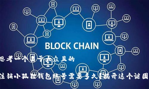 思考一个易于大众且的

注销小狐狸钱包账号需要多久？揭开这个谜团！