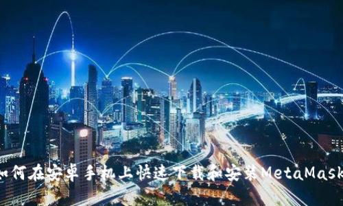 如何在安卓手机上快速下载和安装MetaMask？