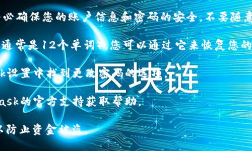 对于MetaMask这样的加密钱包，安全性是首要考虑的问题。请务必确保您的账户信息和密码的安全，不要随意分享给他人。如果您需要重置密码或找回账户，以下是一些建议：

1. **恢复助记词**：如果您忘记了密码，但仍然拥有您的助记词（通常是12个单词），您可以通过它来恢复您的MetaMask账户。

2. **重置密码**：如果您已登录但想更改密码，可以在MetaMask设置中找到更改密码的选项。

3. **联系客服**：如果以上方法不可行，您可以尝试联系MetaMask的官方支持获取帮助。

请注意，不要在任何情况下将您的助记词或密码泄露给任何人，以防止资金被盗。