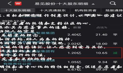 区块链志愿者公益币的名称可以根据其用途、目标和理念进行创意设计。以下是一些建议：

1. **链心币 (ChainHeart Coin)** - 强调志愿者的热情和支持社区的心。
2. **义链币 (CharityChain Coin)** - 显示其与慈善事业的连接。
3. **助力币 (SupportCoin)** - 突出帮助他人的宗旨。
4. **希望币 (HopeCoin)** - 传递希望和正能量的理念。
5. **和谐币 (Harmony Coin)** - 代表和谐共处、助人为乐的精神。
6. **共筑币 (Together Coin)** - 强调共同努力、团结的价值观。
7. **真爱币 (TrueLove Coin)** - 带有温暖的情感语汇，让人感受到爱与关怀。
8. **未来币 (Future Coin)** - 寓意建设美好的未来。
9. **善行币 (GoodDeed Coin)** - 强调每个善行的价值。
10. **友善币 (Kindness Coin)** - 倡导友善和互助的精神。

这些名称都可以与区块链技术的现代性、透明性和去中心化的特性相结合，促进志愿者和公益活动的推广。希望这些建议能够启发你！