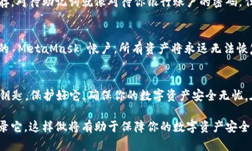 MetaMask 是一种数字钱包，用户可以通过它管理自己的以太坊和 ERC-20 代币。助记词是 MetaMask 用于备份和恢复用户账户的一个重要安全元素。如果你在寻找你的 MetaMask 账号助记词的位置，以下内容会帮助你理解如何找到它。

了解助记词的重要性
在数字货币的世界中，你的资产安全取决于一系列密钥和助记词。可以将助记词比作现代数字资产的护照，它不仅是你通往数字世界的通行证，也是你资产的唯一保护措施。失去了助记词，可能意味着失去你所有的数字资产，因此了解它的存放和使用至关重要。

如何找到 MetaMask 助记词
找到你的助记词其实是一个较为简单的过程，但要确保在安全的环境中进行，因为助记词不应被泄露。以下是获取助记词的步骤：

ol
    listrong打开 MetaMask:/strong 在浏览器中点击 MetaMask 图标，输入你的密码解锁钱包。/li
    listrong进入设置: /strong在钱包界面的右上角，点击你的账户头像，选择“设置”选项。/li
    listrong选择“安全与隐私”: /strong在设置菜单中，找到“安全与隐私”选项。这是你获取助记词的地方。/li
    listrong显示助记词:/strong 在这个页面上，你可能会看到一个选项来显示你的助记词。输入你的密码以确认身份。/li
/ol

保存和保护助记词的方式
获取助记词后，妥善保存它至关重要。可以将助记词写在纸上并放在安全的地方，或者使用密码管理器来保存。对待助记词就像对待你银行账户的密码，任何泄露都可能导致财产的损失。

如果丢失了助记词该怎么办？
如同失去信用卡或其他重要物品，丢失助记词的后果是非常严重的。如果你丢失了助记词，则无法再访问你的 MetaMask 帐户，所有资产将永远无法恢复。因此，创建助记词时需要非常小心，并考虑定期备份。

总结
掌握 MetaMask 助记词的获取和保护方法是每个数字货币用户必须了解的基础。助记词如同数字钱包的钥匙，保护好它，确保你的数字资产安全无忧。在数字货币的旅程中，智慧和谨慎是你最好的伙伴。

提示：确保你的助记词没有保存在联网的设备中，以防止被黑客窃取。只有在绝对安全的地方保存或书面记录它。这样做将有助于保障你的数字资产安全。