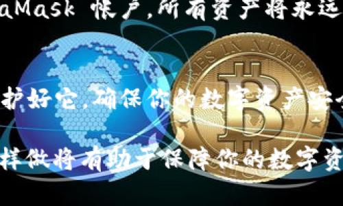 MetaMask 是一种数字钱包，用户可以通过它管理自己的以太坊和 ERC-20 代币。助记词是 MetaMask 用于备份和恢复用户账户的一个重要安全元素。如果你在寻找你的 MetaMask 账号助记词的位置，以下内容会帮助你理解如何找到它。

了解助记词的重要性
在数字货币的世界中，你的资产安全取决于一系列密钥和助记词。可以将助记词比作现代数字资产的护照，它不仅是你通往数字世界的通行证，也是你资产的唯一保护措施。失去了助记词，可能意味着失去你所有的数字资产，因此了解它的存放和使用至关重要。

如何找到 MetaMask 助记词
找到你的助记词其实是一个较为简单的过程，但要确保在安全的环境中进行，因为助记词不应被泄露。以下是获取助记词的步骤：

ol
    listrong打开 MetaMask:/strong 在浏览器中点击 MetaMask 图标，输入你的密码解锁钱包。/li
    listrong进入设置: /strong在钱包界面的右上角，点击你的账户头像，选择“设置”选项。/li
    listrong选择“安全与隐私”: /strong在设置菜单中，找到“安全与隐私”选项。这是你获取助记词的地方。/li
    listrong显示助记词:/strong 在这个页面上，你可能会看到一个选项来显示你的助记词。输入你的密码以确认身份。/li
/ol

保存和保护助记词的方式
获取助记词后，妥善保存它至关重要。可以将助记词写在纸上并放在安全的地方，或者使用密码管理器来保存。对待助记词就像对待你银行账户的密码，任何泄露都可能导致财产的损失。

如果丢失了助记词该怎么办？
如同失去信用卡或其他重要物品，丢失助记词的后果是非常严重的。如果你丢失了助记词，则无法再访问你的 MetaMask 帐户，所有资产将永远无法恢复。因此，创建助记词时需要非常小心，并考虑定期备份。

总结
掌握 MetaMask 助记词的获取和保护方法是每个数字货币用户必须了解的基础。助记词如同数字钱包的钥匙，保护好它，确保你的数字资产安全无忧。在数字货币的旅程中，智慧和谨慎是你最好的伙伴。

提示：确保你的助记词没有保存在联网的设备中，以防止被黑客窃取。只有在绝对安全的地方保存或书面记录它。这样做将有助于保障你的数字资产安全。