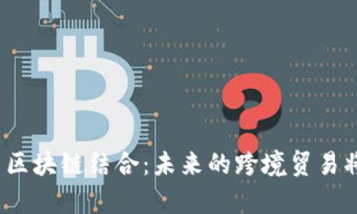 天津海关与区块链结合：未来的跨境贸易将如何改变？