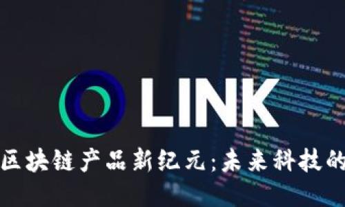 2023年全球区块链产品新纪元：未来科技的无限可能性？
