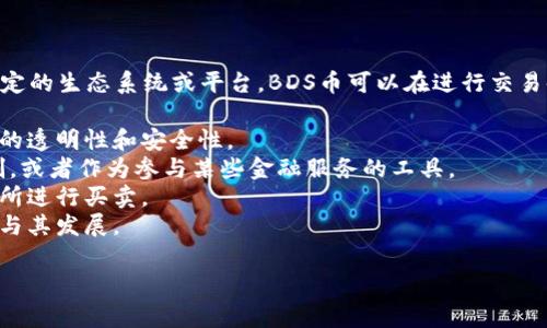 区块链BDS（或称BDS币）是基于区块链技术的一种加密数字货币，通常被用于某些特定的生态系统或平台。BDS币可以在进行交易时提供一种去中心化的支付手段，类似于比特币和以太坊等其他数字货币。具体而言：

1. **去中心化**：BDS币的交易不受任何中央机构的控制，通过区块链技术保证交易的透明性和安全性。
2. **应用场景**：BDS币可能有特定的应用场景，如在某些在线平台的支付、奖励机制，或者作为参与某些金融服务的工具。
3. **投资和交易**：与绝大多数加密货币一样，BDS币也可以在不同的数字货币交易所进行买卖。
4. **社区驱动**：许多项目和币种都有其社区支持，BDS币也可能有一群用户积极参与其发展。

如果你有特定的关于BDS币的问题或想了解某个细节，请提供更多信息。