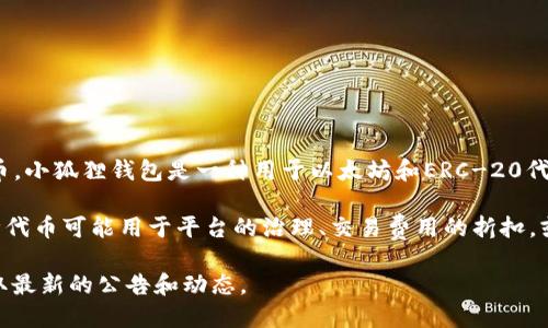 截至我最后的更新（2023年10月），小狐狸钱包（也称为MetaMask）并没有发行自己的代币。小狐狸钱包是一种用于以太坊和ERC-20代币的数字钱包，主要功能是帮助用户管理他们的加密资产，并与去中心化应用（DApp）互动。

不过，在加密货币世界中情况变化迅速，项目方可能会在未来推出相关代币。通常来说，这种代币可能用于平台的治理、交易费用的折扣，或者作为激励用户采用某些新功能。

如果你想获取最新的信息，建议访问小狐狸钱包的官方网站或关注其社交媒体渠道，以获取最新的公告和动态。