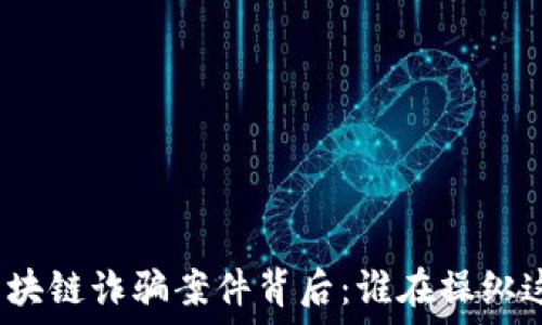   
   西宁区块链诈骗案件背后：谁在操纵这场骗局？ 