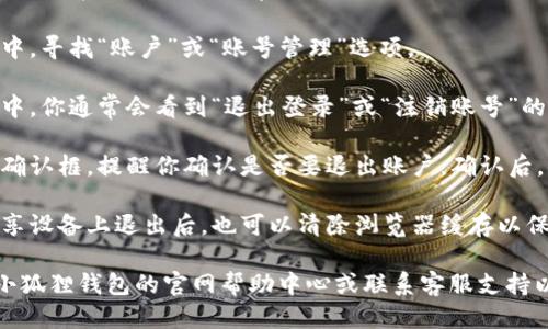 要退出小狐狸钱包账号，你可以按照以下步骤进行。

1. **打开小狐狸钱包应用**：确保你已经在手机或电脑上打开了小狐狸钱包。

2. **进入设置**：在主界面，通常在右上角或者下方会有更多选项的图标（一般是一个齿轮图标或“三”）。点击进入。

3. **找到账号管理**：在设置菜单中，寻找“账户”或“账号管理”选项。

4. **选择退出登录**：在账户管理中，你通常会看到“退出登录”或“注销账号”的选项。点击它。

5. **确认操作**：系统可能会弹出确认框，提醒你确认是否要退出账户。确认后，你的账号将会被退出。

6. **安全退出**：确保在公共或共享设备上退出后，也可以清除浏览器缓存以保护个人隐私。

如果在过程中遇到困难，可以参考小狐狸钱包的官网帮助中心或联系客服支持以获得更详细的指导。