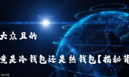 思考一个易于大众且的

小狐狸钱包究竟是冷钱包还是热钱包？揭秘背后的真实秘密
