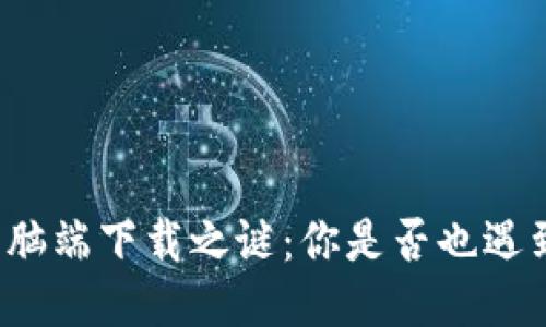 小狐狸钱包电脑端下载之谜:你是否也遇到了这个问题?