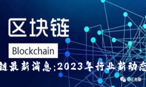 创业板区块链最新消息：2023年行业新动态与发展趋势