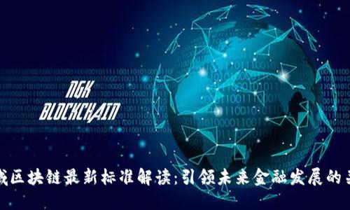 金融领域区块链最新标准解读：引领未来金融发展的关键技术