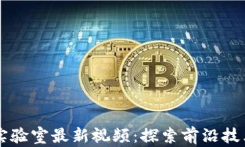 
区块链实验室最新视频：探索前沿技术与应用