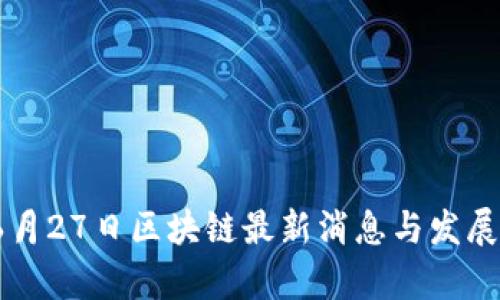 2023年6月27日区块链最新消息与发展动态解析