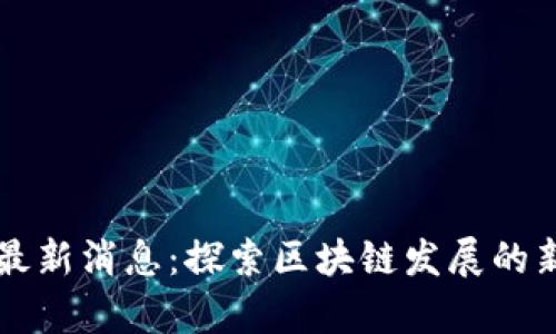 云集区块链最新消息:探索区块链发展的新机遇与挑战