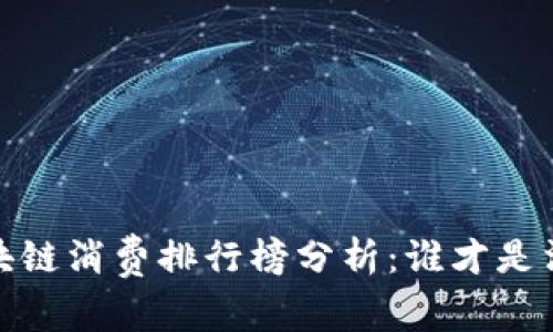 2023年最新区块链消费排行榜分析:谁才是消费领域的王者?