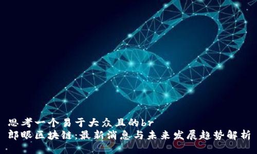 思考一个易于大众且的br
郎眼区块链：最新消息与未来发展趋势解析