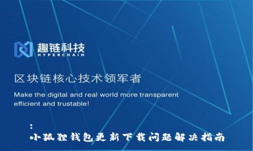 :
小狐狸钱包更新下载问题解决指南