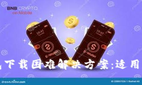 小狐狸钱包下载困难解决方案：适用的用户指南