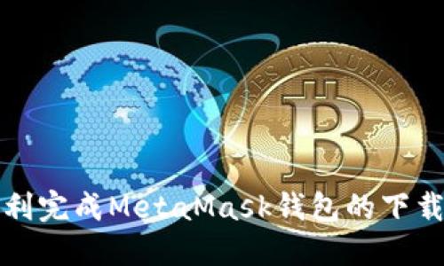 如何顺利完成MetaMask钱包的下载和安装