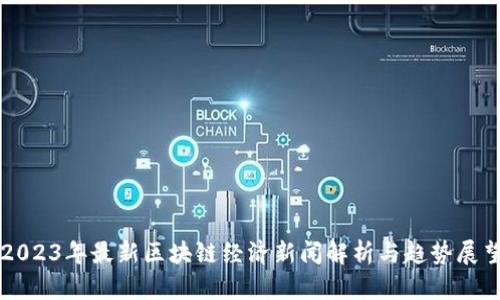 2023年最新区块链经济新闻解析与趋势展望