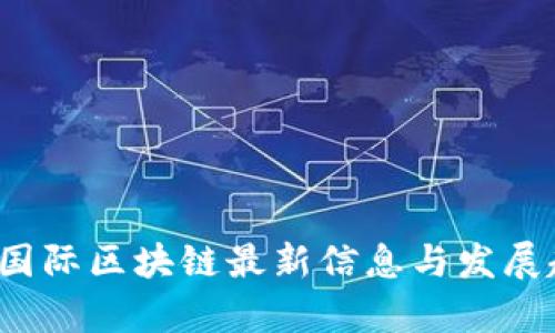 2023年国际区块链最新信息与发展趋势分析