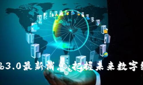 区块链Web3.0最新消息：把握未来数字经济的脉搏