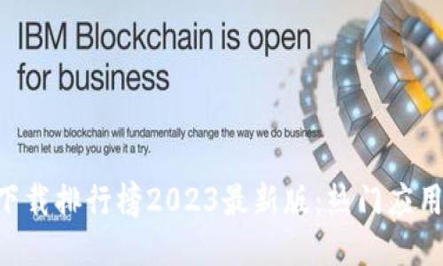区块链APP下载排行榜2023最新版：热门应用推荐与评测