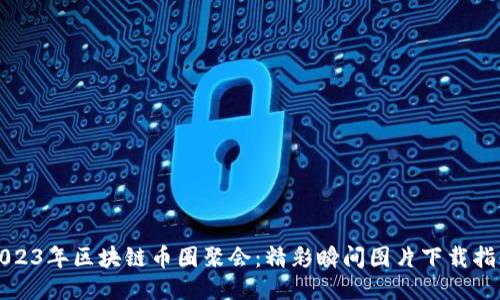 2023年区块链币圈聚会：精彩瞬间图片下载指南
