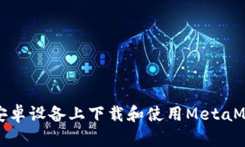 如何在安卓设备上下载和使用MetaMask钱包