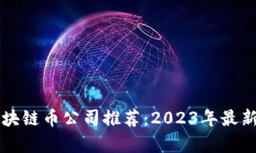 国内最佳区块链币公司推荐：2023年最新排名与分析