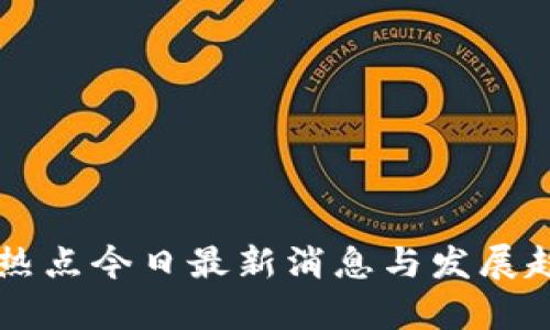 区块链热点今日最新消息与发展趋势分析