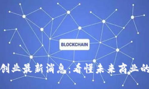 区块链创业最新消息：看懂未来商业的新机遇