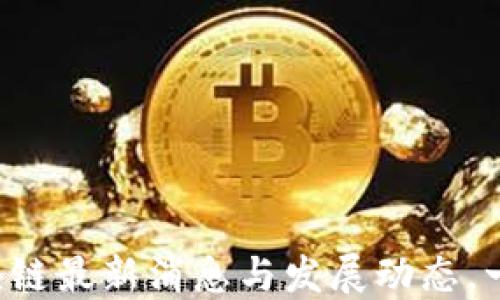 
福州区块链最新消息与发展动态，一网打尽！