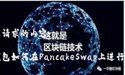 以下是您请求的内容：

小狐狸钱包如何在PancakeSwap上进行交易指南