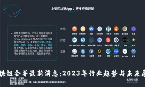 区块链合并最新消息：2023年行业趋势与未来展望