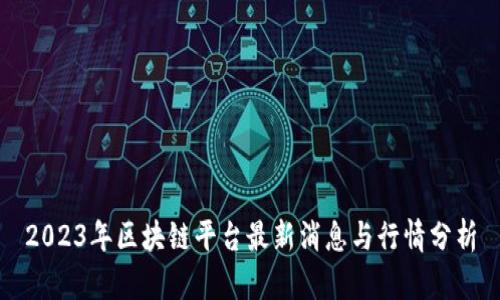 2023年区块链平台最新消息与行情分析
