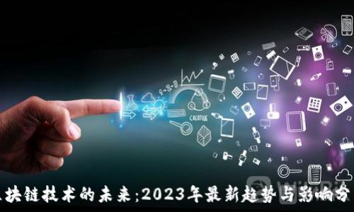   
区块链技术的未来：2023年最新趋势与影响分析