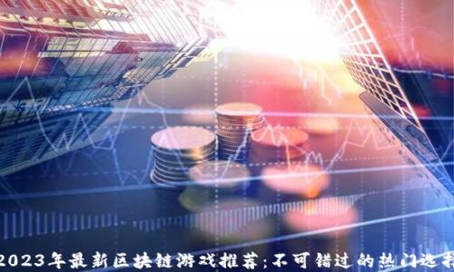 
2023年最新区块链游戏推荐：不可错过的热门选择