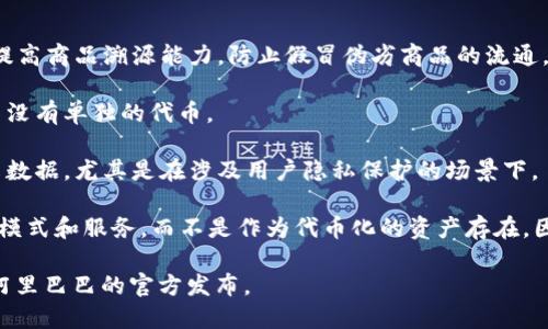 阿里巴巴旗下的区块链项目与其对应的币种并不是像一些其他区块链项目那样有明确的代币（如比特币或以太坊）。阿里巴巴在区块链技术方面的探索主要集中在技术应用和商业化案例上，而不是发行自己的货币。

阿里巴巴的区块链技术通常用于以下方面：

1. **供应链管理**：阿里巴巴利用区块链技术来提升供应链的透明度和效率。例如，提高商品溯源能力，防止假冒伪劣商品的流通。

2. **支付与交易**：阿里巴巴旗下的支付宝可能会应用区块链技术来支付系统，但并没有单独的代币。

3. **数据管理与共享**：通过区块链技术，阿里巴巴也在探索如何安全地管理和共享数据，尤其是在涉及用户隐私保护的场景下。

在阿里巴巴的业务中，区块链更像是一种工具和基础设施，目的是改善和已有的商业模式和服务，而不是作为代币化的资产存在。因此，阿里巴巴并没有相对应的代币。

如果您需要更深入了解阿里巴巴的区块链应用和研究，可以查看相关的技术文档和阿里巴巴的官方发布。