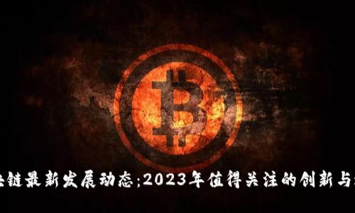 区块链最新发展动态：2023年值得关注的创新与进展