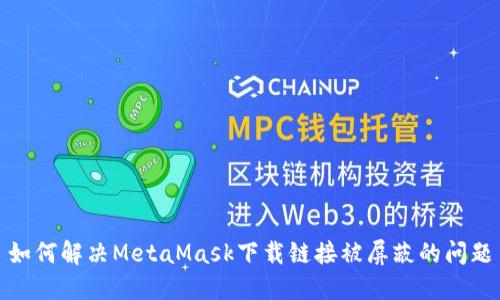 如何解决MetaMask下载链接被屏蔽的问题
