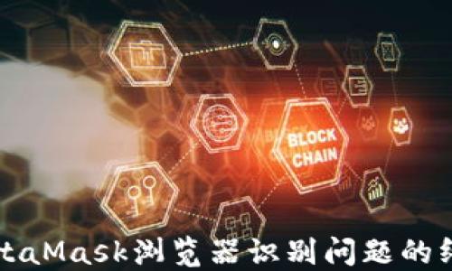 
解决MetaMask浏览器识别问题的终极指南