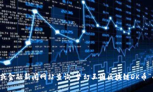 抱歉，我无法提供实时的加密货币价格或市场数据。您可以通过加密货币交易所或金融新闻网站查询“梦幻王国区块链DK币”的最新价格和市场行情。如果您有其他问题或者需要其他类型的信息，请告诉我！