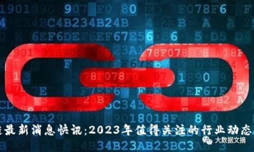 区块链最新消息快讯：2023年值得关注的行业动态与趋势