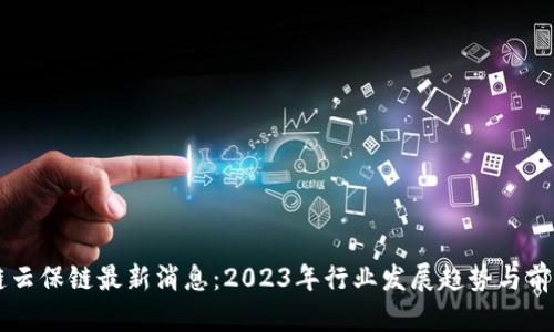 区块链云保链最新消息：2023年行业发展趋势与前景分析