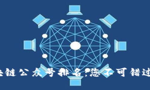 2023年最新区块链公众号排名：您不可错过的优质账号推荐